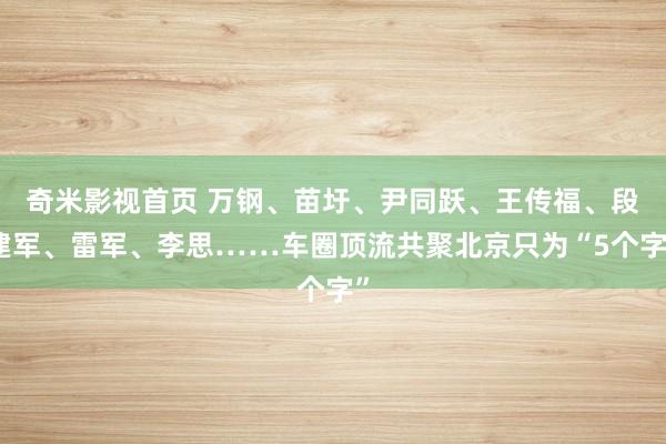 奇米影视首页 万钢、苗圩、尹同跃、王传福、段建军、雷军、李思……车圈顶流共聚北京只为“5个字”