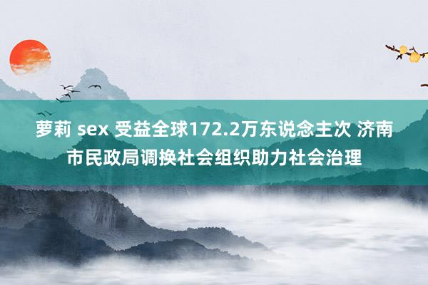 萝莉 sex 受益全球172.2万东说念主次 济南市民政局调换社会组织助力社会治理