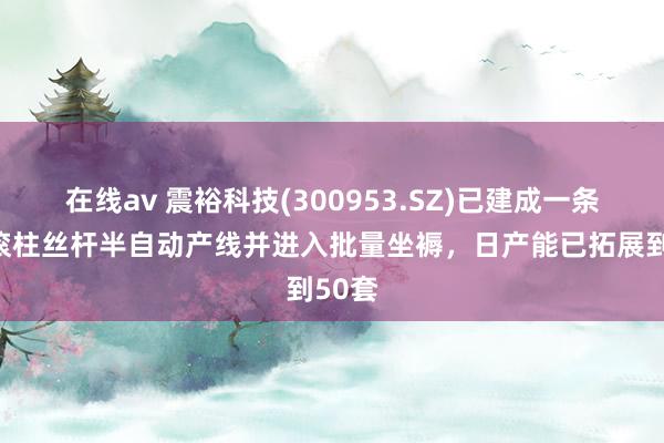 在线av 震裕科技(300953.SZ)已建成一条行星滚柱丝杆半自动产线并进入批量坐褥，日产能已拓展到50套