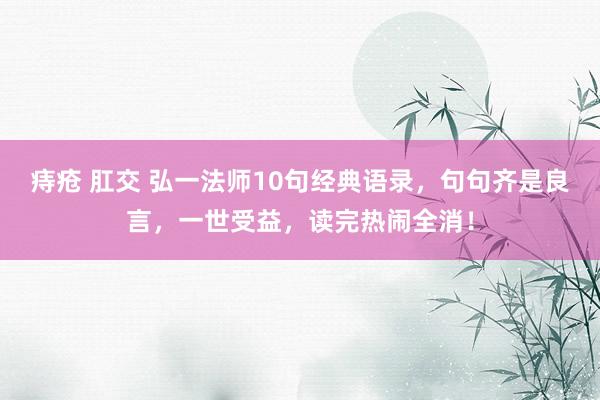 痔疮 肛交 弘一法师10句经典语录，句句齐是良言，一世受益，读完热闹全消！