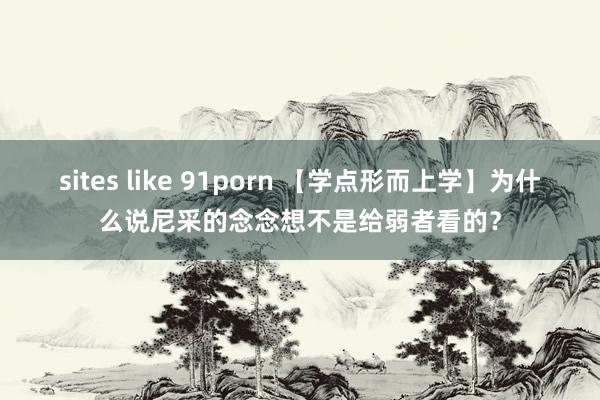 sites like 91porn 【学点形而上学】为什么说尼采的念念想不是给弱者看的？