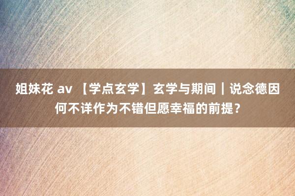 姐妹花 av 【学点玄学】玄学与期间｜说念德因何不详作为不错但愿幸福的前提？
