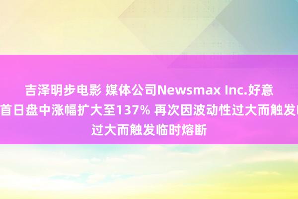 吉泽明步电影 媒体公司Newsmax Inc.好意思国IPO首日盘中涨幅扩大至137% 再次因波动性过大而触发临时熔断