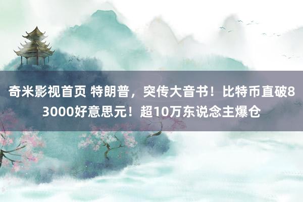奇米影视首页 特朗普，突传大音书！比特币直破83000好意思元！超10万东说念主爆仓