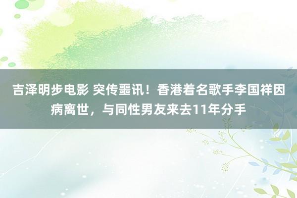 吉泽明步电影 突传噩讯！香港着名歌手李国祥因病离世，与同性男友来去11年分手