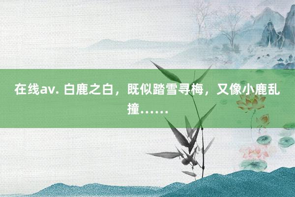 在线av. 白鹿之白，既似踏雪寻梅，又像小鹿乱撞……