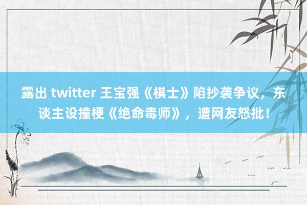 露出 twitter 王宝强《棋士》陷抄袭争议，东谈主设撞梗《绝命毒师》，遭网友怒批！