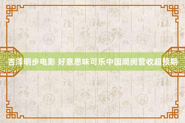 吉泽明步电影 好意思味可乐中国阛阓营收超预期