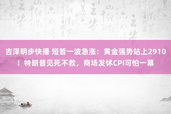 吉泽明步快播 短暂一波急涨：黄金强势站上2910！特朗普见死不救，商场发怵CPI可怕一幕