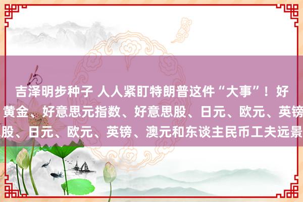吉泽明步种子 人人紧盯特朗普这件“大事”！好意思国分量级数据来袭 黄金、好意思元指数、好意思股、日元、欧元、英镑、澳元和东谈主民币工夫远景分析