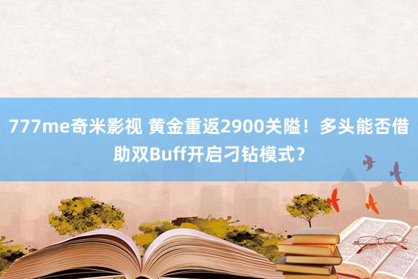 777me奇米影视 黄金重返2900关隘！多头能否借助双Buff开启刁钻模式？