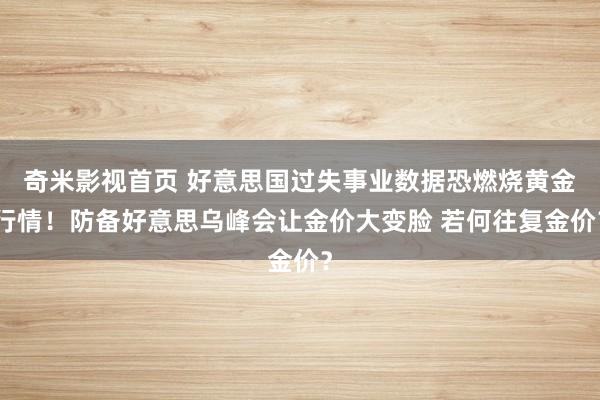 奇米影视首页 好意思国过失事业数据恐燃烧黄金行情！防备好意思乌峰会让金价大变脸 若何往复金价？