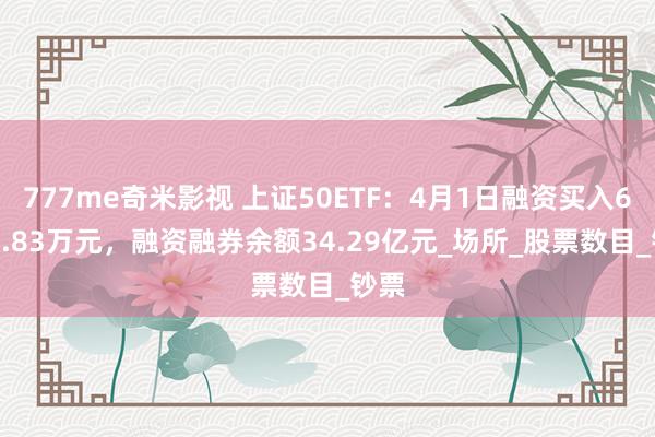 777me奇米影视 上证50ETF：4月1日融资买入6736.83万元，融资融券余额34.29亿元_场所_股票数目_钞票