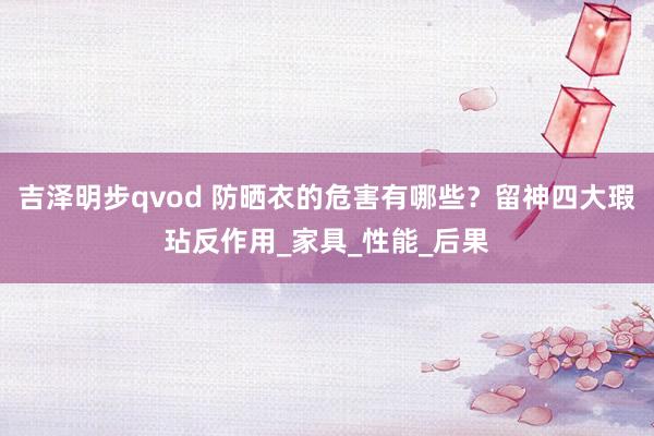 吉泽明步qvod 防晒衣的危害有哪些？留神四大瑕玷反作用_家具_性能_后果