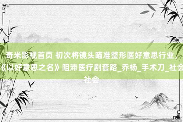 奇米影视首页 初次将镜头瞄准整形医好意思行业，《以好意思之名》阻滞医疗剧套路_乔杨_手术刀_社会