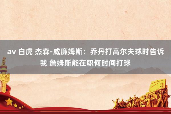 av 白虎 杰森-威廉姆斯：乔丹打高尔夫球时告诉我 詹姆斯能在职何时间打球
