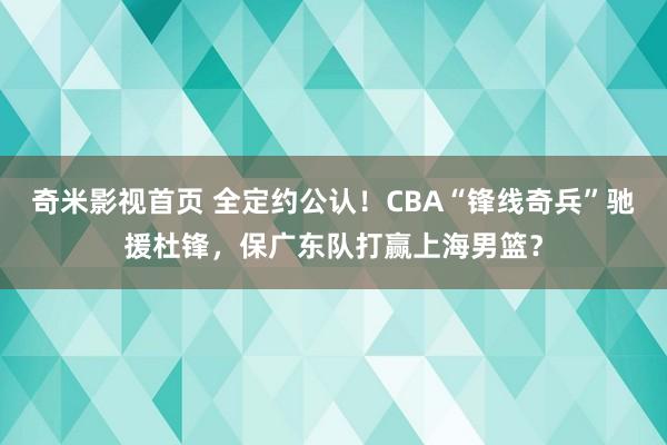 奇米影视首页 全定约公认！CBA“锋线奇兵”驰援杜锋，保广东队打赢上海男篮？
