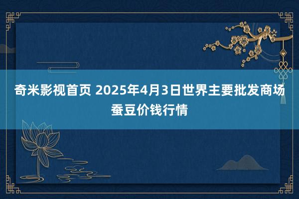 奇米影视首页 2025年4月3日世界主要批发商场蚕豆价钱行情