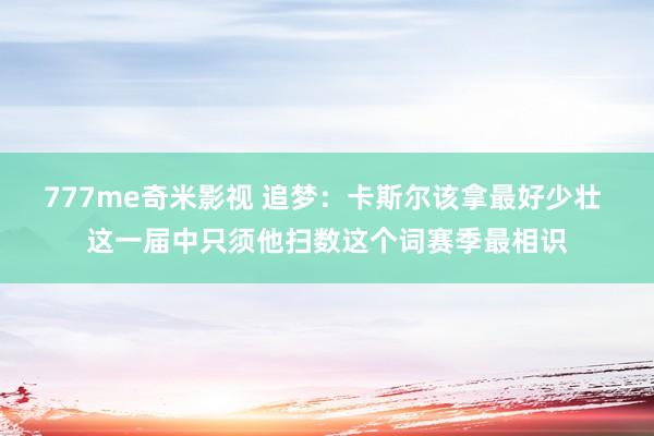777me奇米影视 追梦：卡斯尔该拿最好少壮 这一届中只须他扫数这个词赛季最相识