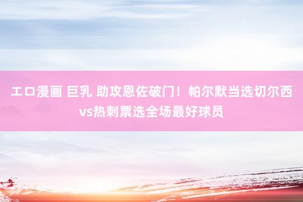 エロ漫画 巨乳 助攻恩佐破门！帕尔默当选切尔西vs热刺票选全场最好球员