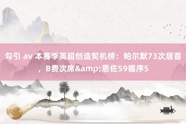勾引 av 本赛季英超创造契机榜：帕尔默73次居首，B费次席&恩佐59循序5