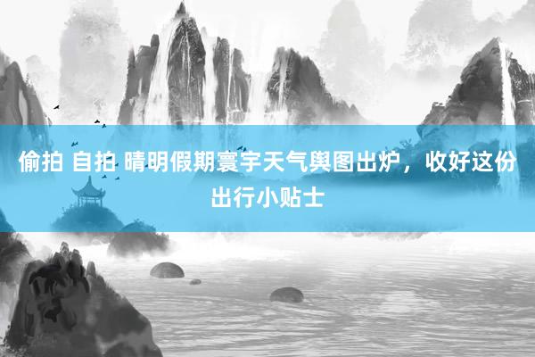 偷拍 自拍 晴明假期寰宇天气舆图出炉，收好这份出行小贴士