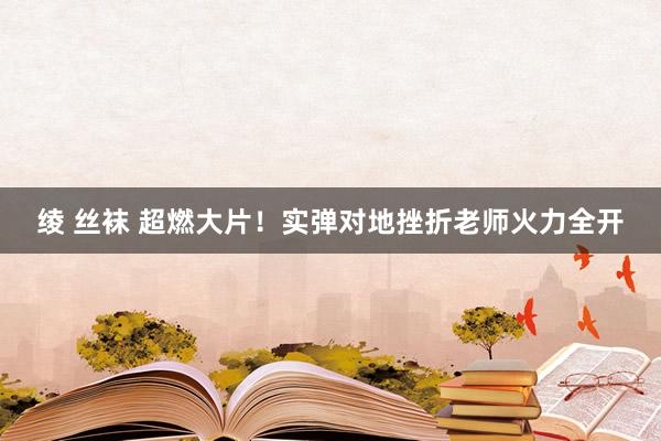 绫 丝袜 超燃大片！实弹对地挫折老师火力全开