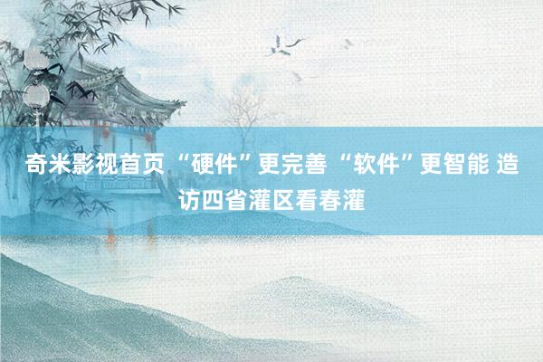 奇米影视首页 “硬件”更完善 “软件”更智能 造访四省灌区看春灌