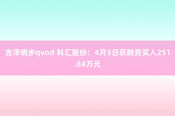 吉泽明步qvod 科汇股份：4月3日获融资买入251.84万元
