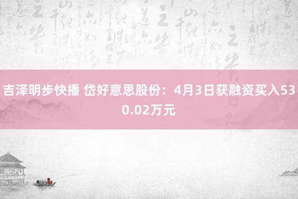 吉泽明步快播 岱好意思股份：4月3日获融资买入530.02万元