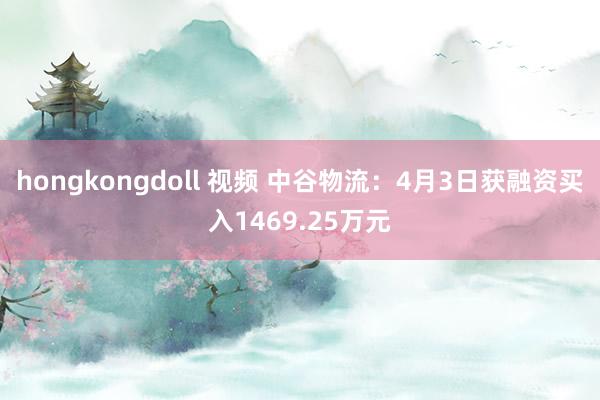 hongkongdoll 视频 中谷物流：4月3日获融资买入1469.25万元