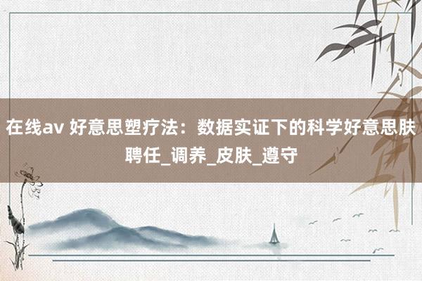 在线av 好意思塑疗法：数据实证下的科学好意思肤聘任_调养_皮肤_遵守