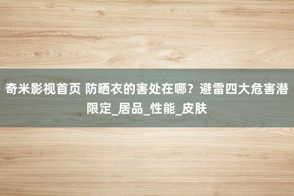 奇米影视首页 防晒衣的害处在哪？避雷四大危害潜限定_居品_性能_皮肤