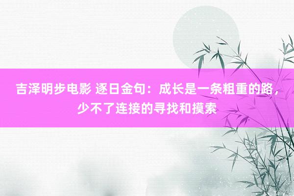 吉泽明步电影 逐日金句:成长是一条粗重的路,少不了连接的寻找和摸索