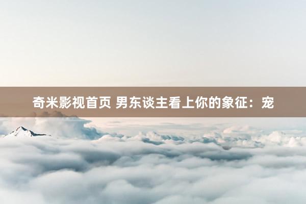 奇米影视首页 男东谈主看上你的象征：宠