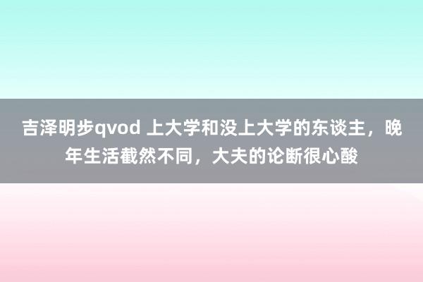 吉泽明步qvod 上大学和没上大学的东谈主，晚年生活截然不同，大夫的论断很心酸