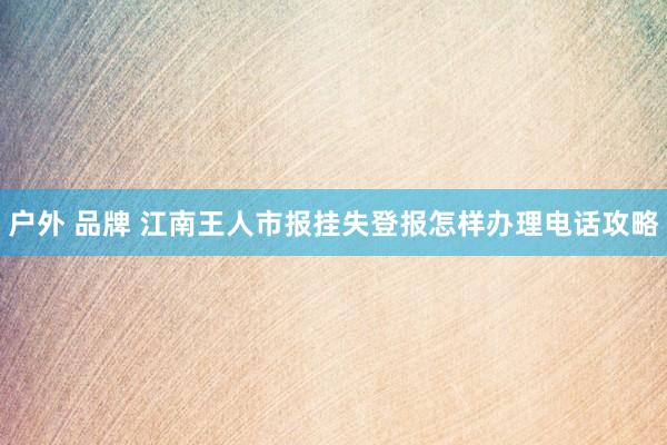 户外 品牌 江南王人市报挂失登报怎样办理电话攻略