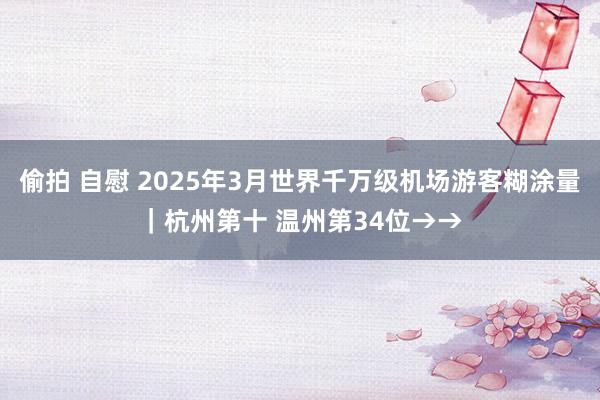 偷拍 自慰 2025年3月世界千万级机场游客糊涂量｜杭州第十 温州第34位→→