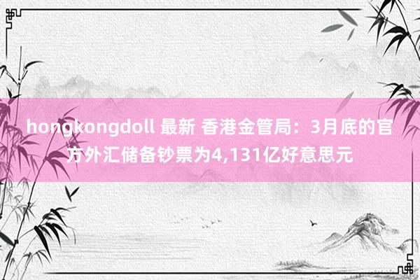 hongkongdoll 最新 香港金管局：3月底的官方外汇储备钞票为4，131亿好意思元