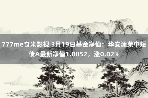 777me奇米影视 3月19日基金净值：华安添荣中短债A最新净值1.0852，涨0.02%