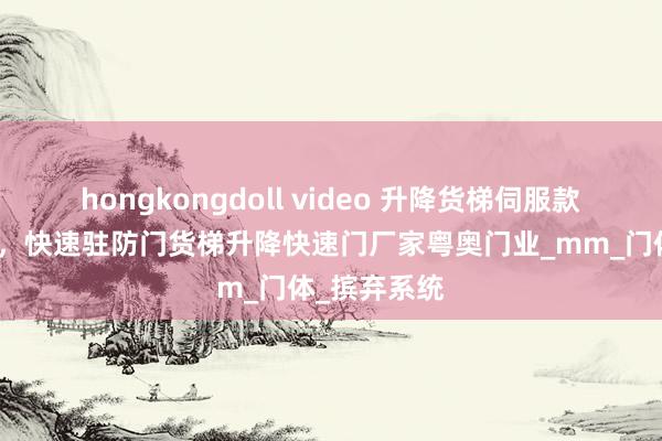 hongkongdoll video 升降货梯伺服款快速卷帘门，快速驻防门货梯升降快速门厂家粤奥门业_mm_门体_摈弃系统
