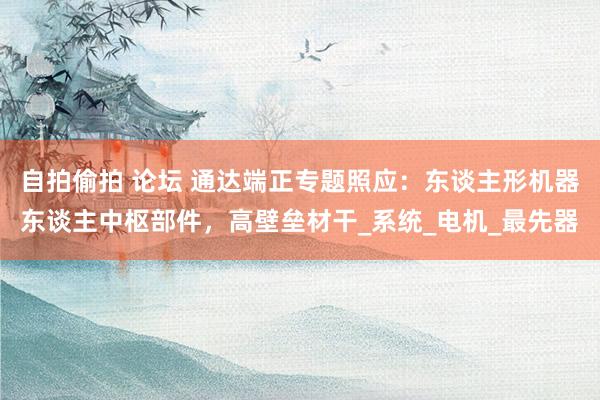 自拍偷拍 论坛 通达端正专题照应：东谈主形机器东谈主中枢部件，高壁垒材干_系统_电机_最先器