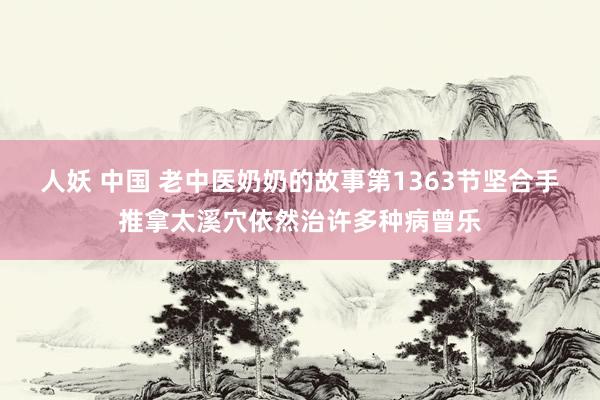 人妖 中国 老中医奶奶的故事第1363节坚合手推拿太溪穴依然治许多种病曾乐