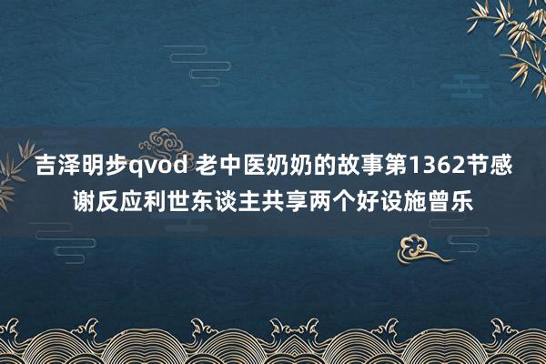 吉泽明步qvod 老中医奶奶的故事第1362节感谢反应利世东谈主共享两个好设施曾乐
