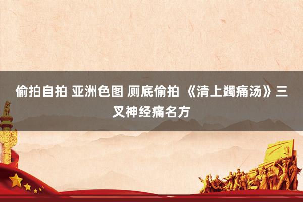 偷拍自拍 亚洲色图 厕底偷拍 《清上蠲痛汤》三叉神经痛名方