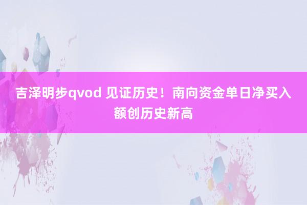 吉泽明步qvod 见证历史！南向资金单日净买入额创历史新高