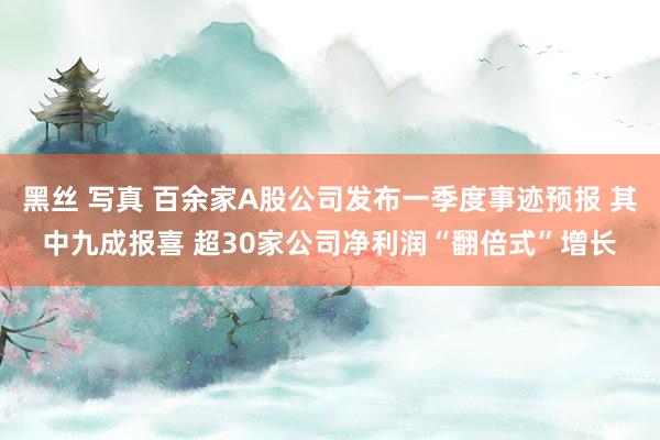 黑丝 写真 百余家A股公司发布一季度事迹预报 其中九成报喜 超30家公司净利润“翻倍式”增长