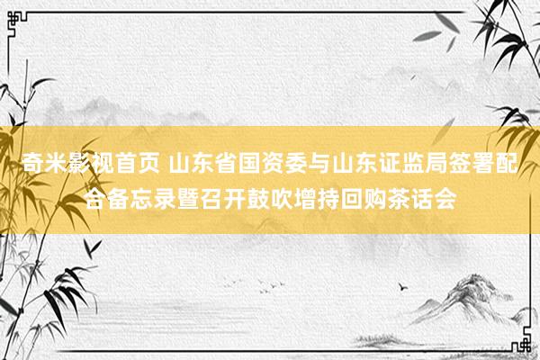 奇米影视首页 山东省国资委与山东证监局签署配合备忘录暨召开鼓吹增持回购茶话会