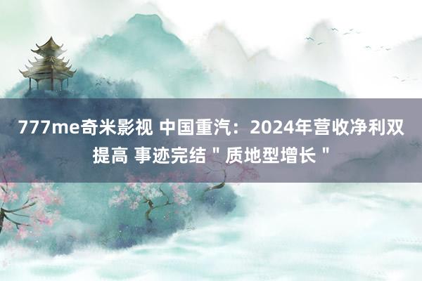 777me奇米影视 中国重汽：2024年营收净利双提高 事迹完结＂质地型增长＂
