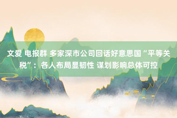 文爱 电报群 多家深市公司回话好意思国“平等关税”：各人布局显韧性 谋划影响总体可控